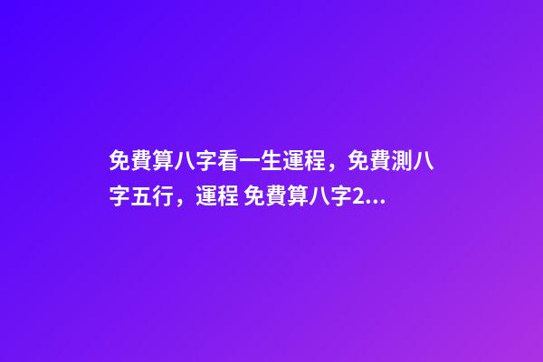免費算八字看一生運程，免費測八字五行，運程 免費算八字2021年運勢，2021八字流年運勢分析